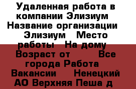 Удаленная работа в компании Элизиум › Название организации ­ Элизиум › Место работы ­ На дому › Возраст от ­ 16 - Все города Работа » Вакансии   . Ненецкий АО,Верхняя Пеша д.